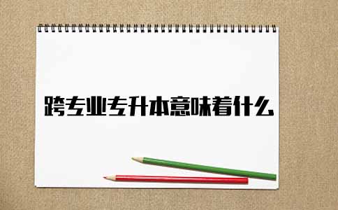 跨专业专升本意味着什么(图1) 跨专业专升本意味着什么(图1)