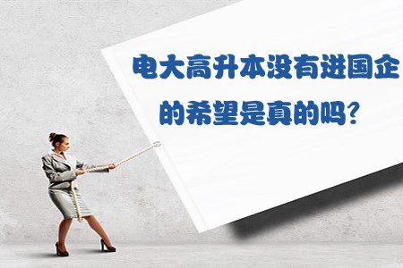 电大高升本没有进国企的希望是真的吗?(图1) 电大高升本没有进国企的希望是真的吗?(图1)