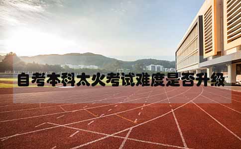 10月自考本科太火,考试难度是否升级(图1) 10月自考本科太火,考试难度是否升级(图1)
