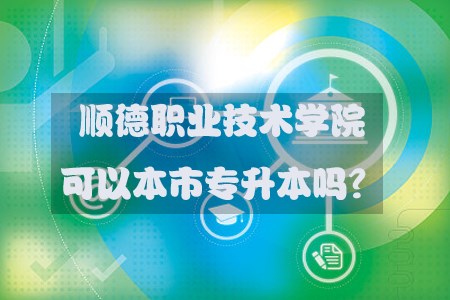 顺德职业技术学院可以本市专升本吗?(图1) 顺德职业技术学院可以本市专升本吗?(图1)
