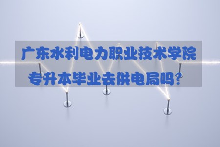 陕西水利电力职业技术学院专升本毕业去供电局(图1)