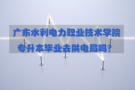 陕西水利电力职业技术学院专升本毕业去供电局(图1) 陕西水利电力职业技术学院专升本毕业去供电局(图1)