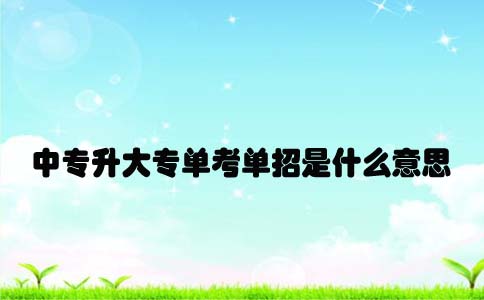 中专升大专单考单招考试是什么意思(图1) 中专升大专单考单招考试是什么意思(图1)