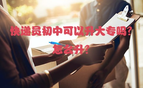 快递员初中可以升大专吗?怎么升?(图1) 快递员初中可以升大专吗?怎么升?(图1)