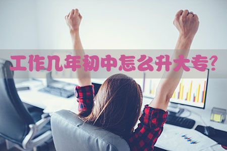 工作几年初中怎么升大专?(图1) 工作几年初中怎么升大专?(图1)