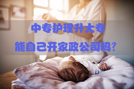 中专护理升大专能自己开家政公司吗?(图1) 中专护理升大专能自己开家政公司吗?(图1)