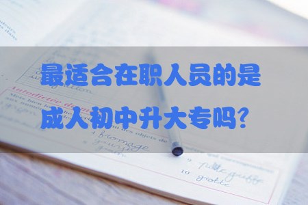 最适合在职人员的是成人初中升大专吗?(图1) 最适合在职人员的是成人初中升大专吗?(图1)