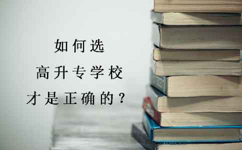 如何选高升专学校才是正确的?(图1) 如何选高升专学校才是正确的?(图1)
