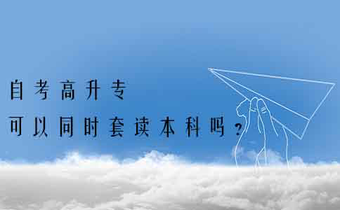 自考高升专可以同时套读本科吗?(图1) 自考高升专可以同时套读本科吗?(图1)