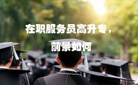 在职服务员高升专,前景如何?(图1) 在职服务员高升专,前景如何?(图1)