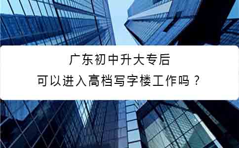 陕西初中升大专后可以进入高档写字楼工作吗?(图1) 陕西初中升大专后可以进入高档写字楼工作吗?(图1)