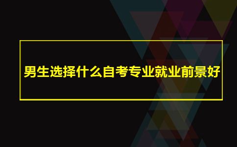 男生选择什么自考专业就业前景好(图1)