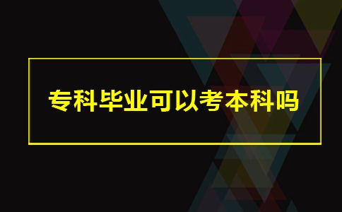 专科毕业可以考本科吗(图1)